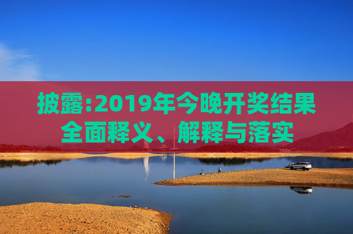 披露:2019年今晚开奖结果全面释义、解释与落实