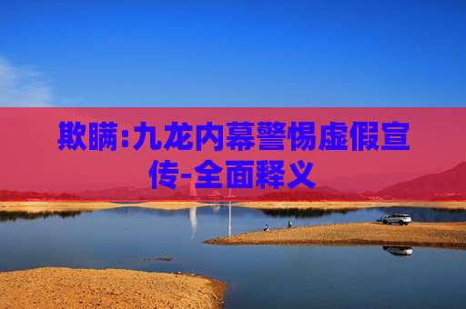 欺瞒:九龙内幕警惕虚假宣传-全面释义