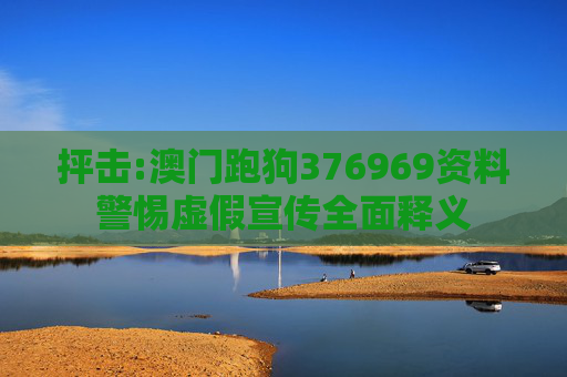 抨击:澳门跑狗376969资料警惕虚假宣传全面释义