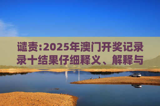 谴责:2025年澳门开奖记录录十结果仔细释义、解释与落实