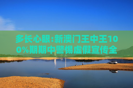 多长心眼:新澳门王中王100%期期中警惕虚假宣传全面释义