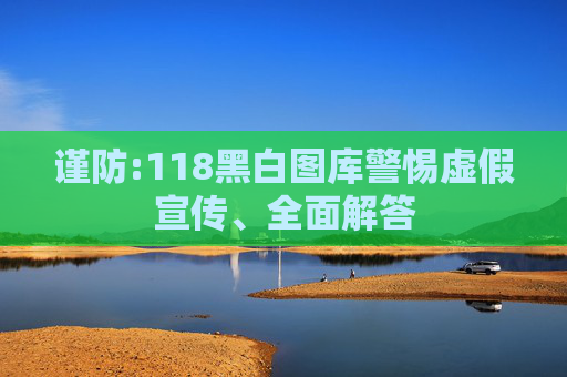 谨防:118黑白图库警惕虚假宣传、全面解答