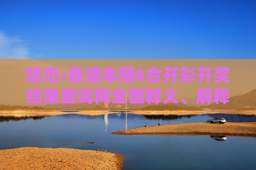 防范:香港本期6合开彩开奖结果查询网全面释义、解释与落实