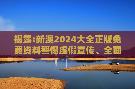 揭露:新澳2024大全正版免费资料警惕虚假宣传、全面解答
