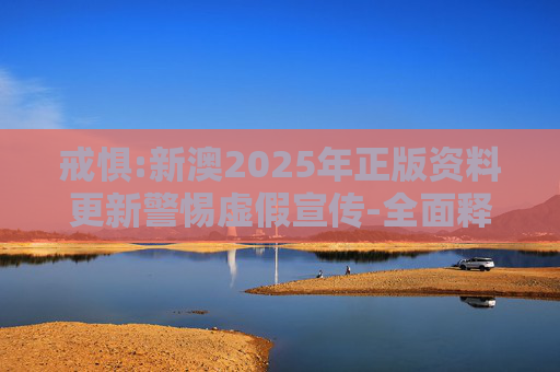 戒惧:新澳2025年正版资料更新警惕虚假宣传-全面释义、解释与落实