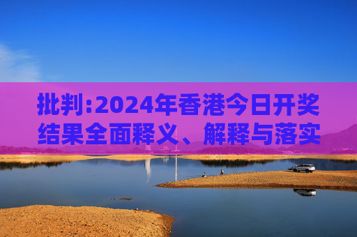 批判:2024年香港今日开奖结果全面释义、解释与落实
