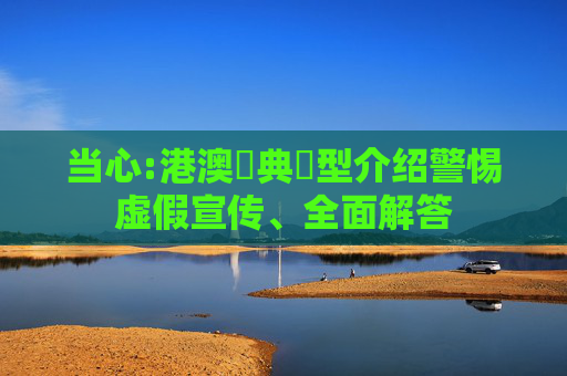 当心:港澳寶典類型介绍警惕虚假宣传、全面解答