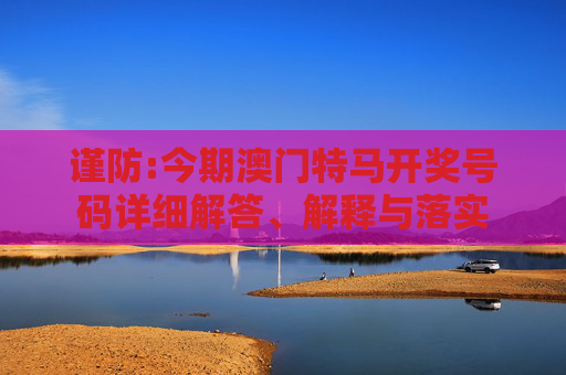 谨防:今期澳门特马开奖号码详细解答、解释与落实