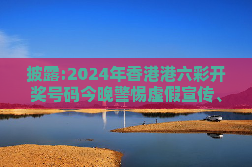 披露:2024年香港港六彩开奖号码今晚警惕虚假宣传、全面解答