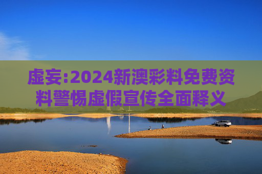 虚妄:2024新澳彩料免费资料警惕虚假宣传全面释义
