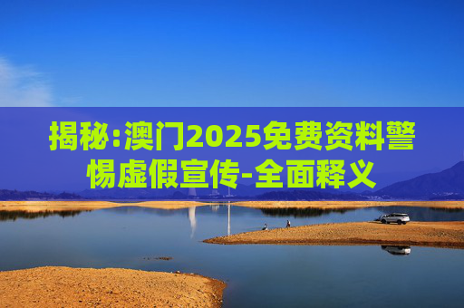 揭秘:澳门2025免费资料警惕虚假宣传-全面释义