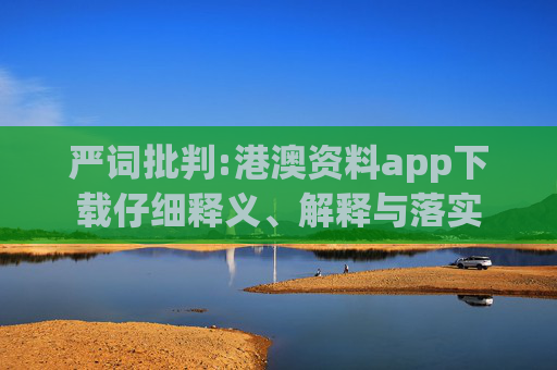严词批判:港澳资料app下载仔细释义、解释与落实