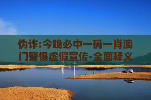 伪诈:今晚必中一码一肖澳门警惕虚假宣传-全面释义
