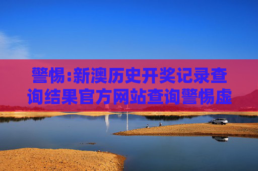 警惕:新澳历史开奖记录查询结果官方网站查询警惕虚假宣传、全面解答与解释