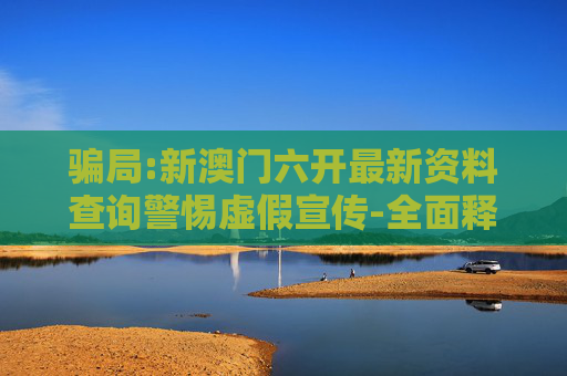 骗局:新澳门六开最新资料查询警惕虚假宣传-全面释义