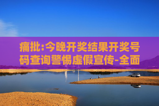 痛批:今晚开奖结果开奖号码查询警惕虚假宣传-全面释义、解释与落实