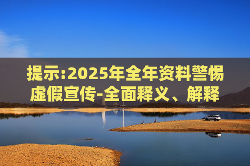 提示:2025年全年资料警惕虚假宣传-全面释义、解释与落实