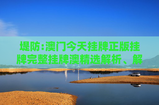 堤防:澳门今天挂牌正版挂牌完整挂牌澳精选解析、解释与落实