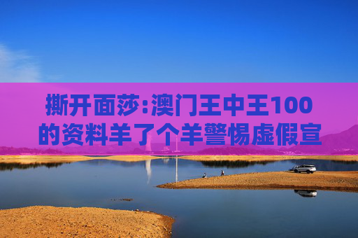 撕开面莎:澳门王中王100的资料羊了个羊警惕虚假宣传-全面释义