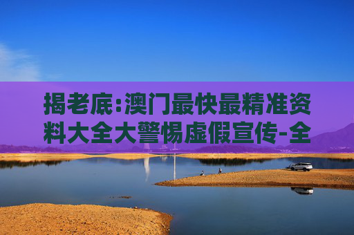 揭老底:澳门最快最精准资料大全大警惕虚假宣传-全面释义