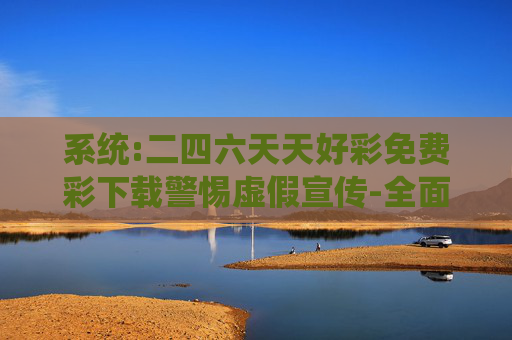 系统:二四六天天好彩免费彩下载警惕虚假宣传-全面释义、解释与落实