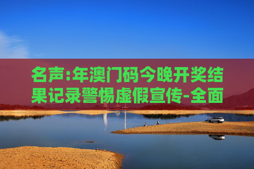 名声:年澳门码今晚开奖结果记录警惕虚假宣传-全面释义