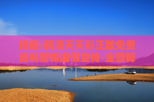 揭底:新澳天天彩正版免费资料警惕虚假宣传-全面释义、解释与落实
