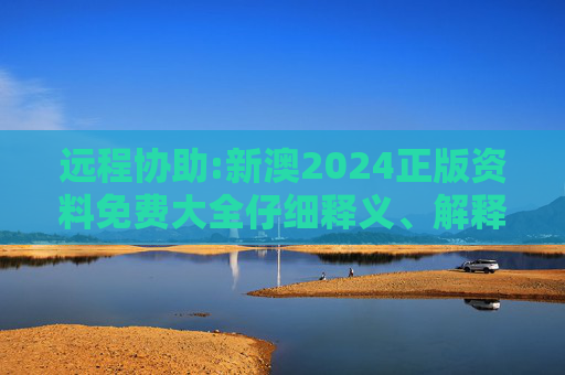 远程协助:新澳2024正版资料免费大全仔细释义、解释与落实