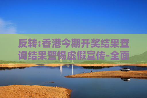 反转:香港今期开奖结果查询结果警惕虚假宣传-全面释义