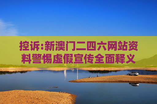 控诉:新澳门二四六网站资料警惕虚假宣传全面释义