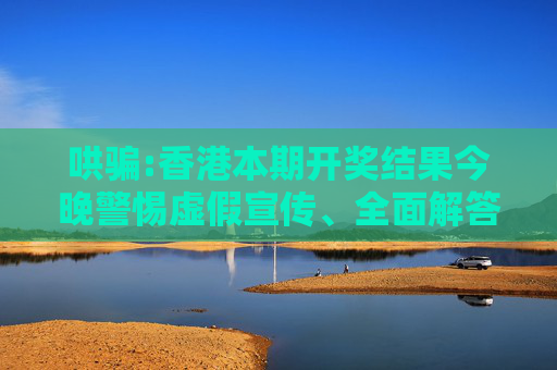 哄骗:香港本期开奖结果今晚警惕虚假宣传、全面解答与解释