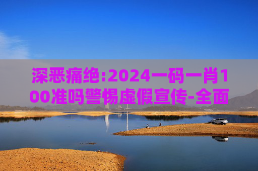 深恶痛绝:2024一码一肖100准吗警惕虚假宣传-全面释义