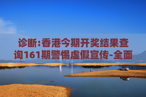 诊断:香港今期开奖结果查询161期警惕虚假宣传-全面释义、解释与落实