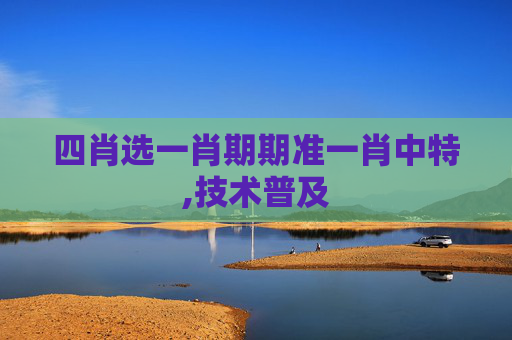 四肖选一肖期期准一肖中特,技术普及