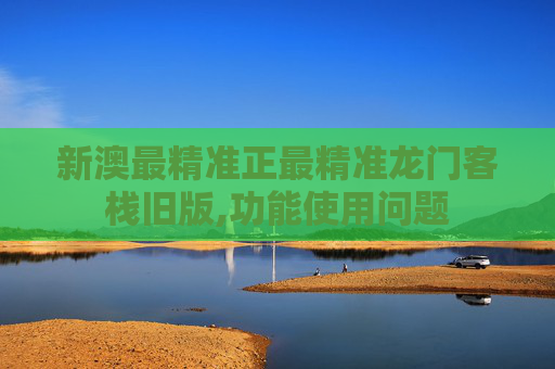 新澳最精准正最精准龙门客栈旧版,功能使用问题