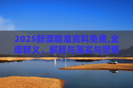 2025新澳精准资料免费,全面释义、解释与落实与警惕虚假宣传