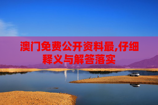 澳门免费公开资料最,仔细释义与解答落实