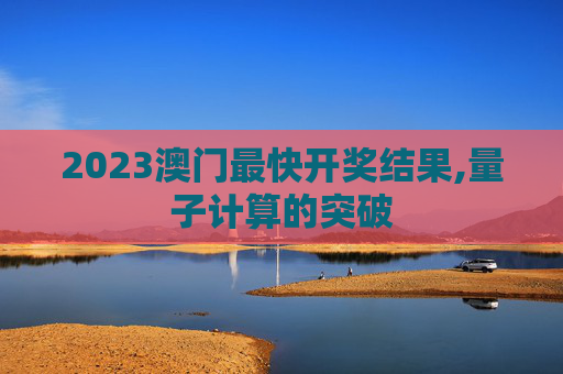 2023澳门最快开奖结果,量子计算的突破