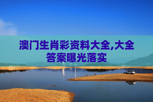 澳门生肖彩资料大全,大全答案曝光落实