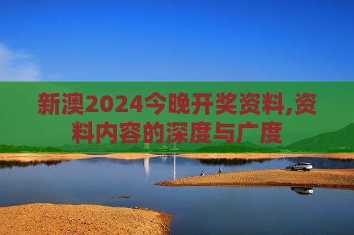 新澳2024今晚开奖资料,资料内容的深度与广度