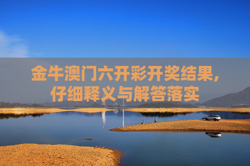 金牛澳门六开彩开奖结果,仔细释义与解答落实