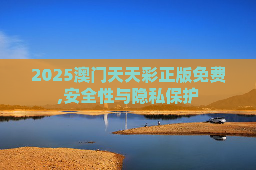 2025澳门天天彩正版免费,安全性与隐私保护