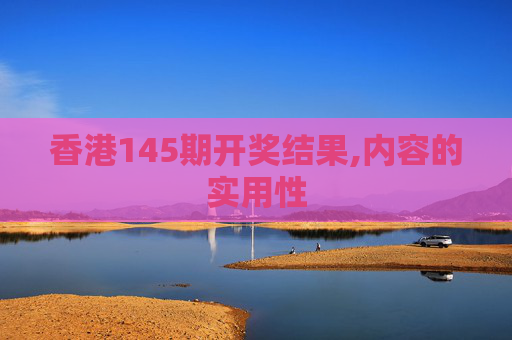 香港145期开奖结果,内容的实用性