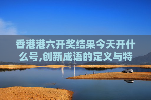 香港港六开奖结果今天开什么号,创新成语的定义与特点
