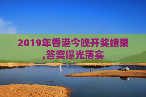 2019年香港今晚开奖结果,答案曝光落实