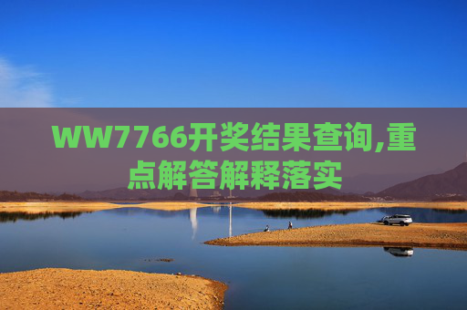 WW7766开奖结果查询,重点解答解释落实