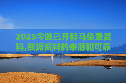 2025今晚已开特马免费资料,数据资料的来源和可靠性