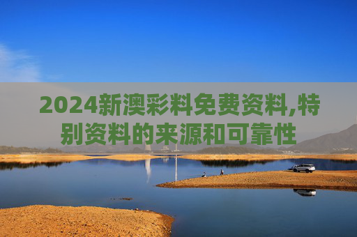 2024新澳彩料免费资料,特别资料的来源和可靠性