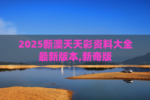 2025新澳天天彩资料大全最新版本,新奇版