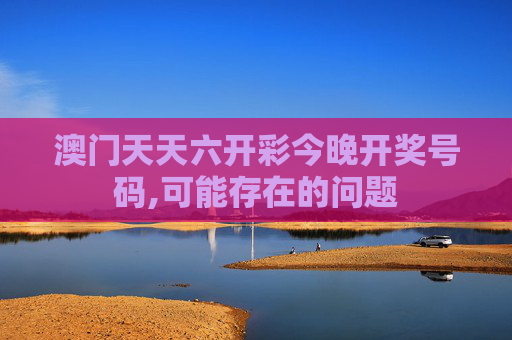 澳门天天六开彩今晚开奖号码,可能存在的问题